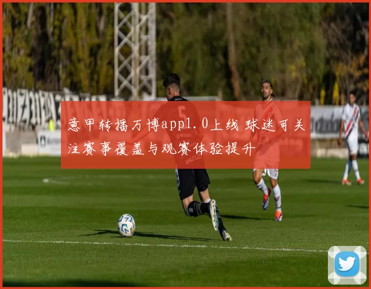 意甲转播万博app1.0上线 球迷可关注赛事覆盖与观赛体验提升