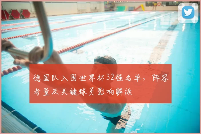 德国队入围世界杯32强名单，阵容考量及关键球员影响解读