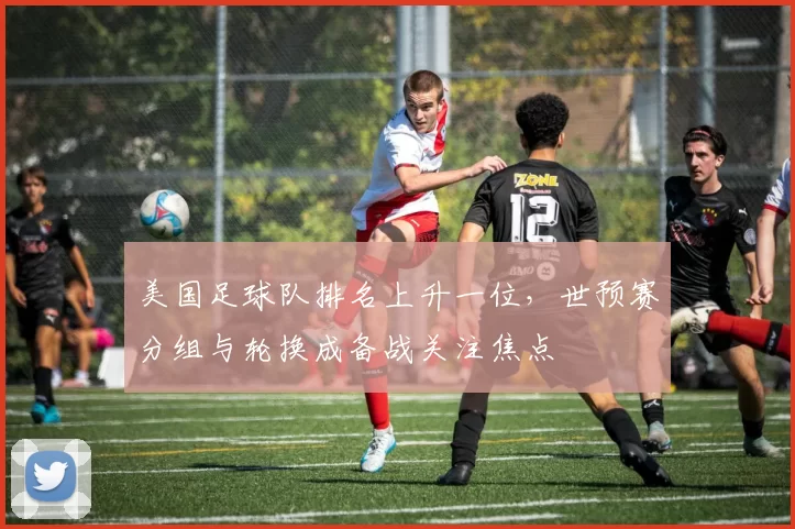 美国足球队排名上升一位，世预赛分组与轮换成备战关注焦点