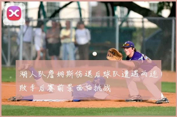 湖人队詹姆斯伤退后球队遭遇两连败季后赛前景面临挑战