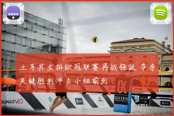 土耳其女排欧冠联赛再战强敌 争夺关键胜利冲击小组前列