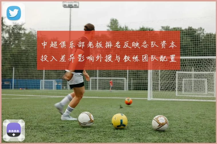 中超俱乐部老板排名反映各队资本投入差异影响外援与教练团队配置