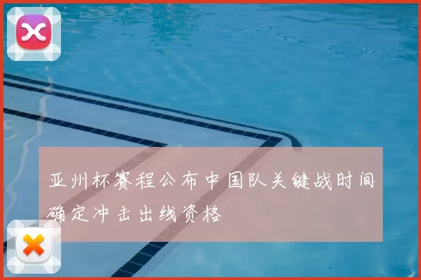 亚州杯赛程公布中国队关键战时间确定冲击出线资格