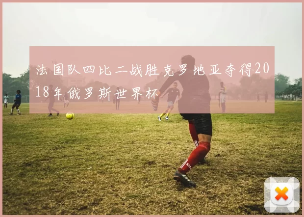 法国队四比二战胜克罗地亚夺得2018年俄罗斯世界杯