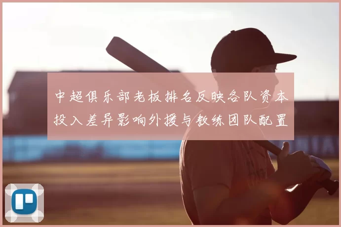 中超俱乐部老板排名反映各队资本投入差异影响外援与教练团队配置