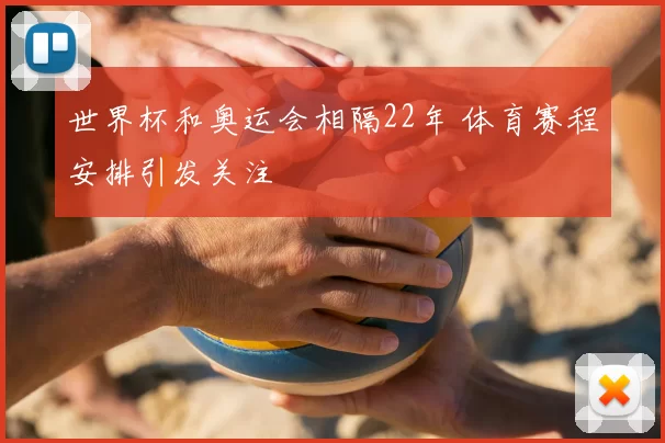 世界杯和奥运会相隔22年 体育赛程安排引发关注