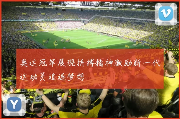 奥运冠军展现拼搏精神激励新一代运动员追逐梦想