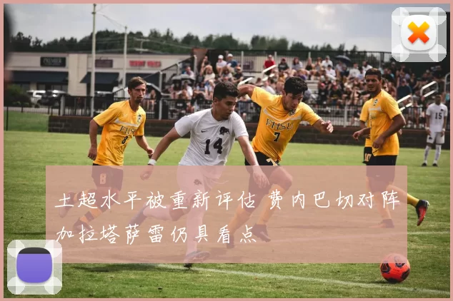 土超水平被重新评估 费内巴切对阵加拉塔萨雷仍具看点