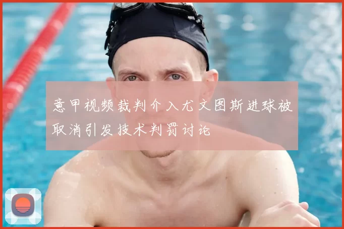 意甲视频裁判介入尤文图斯进球被取消引发技术判罚讨论