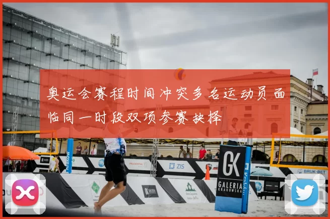 奥运会赛程时间冲突多名运动员面临同一时段双项参赛抉择