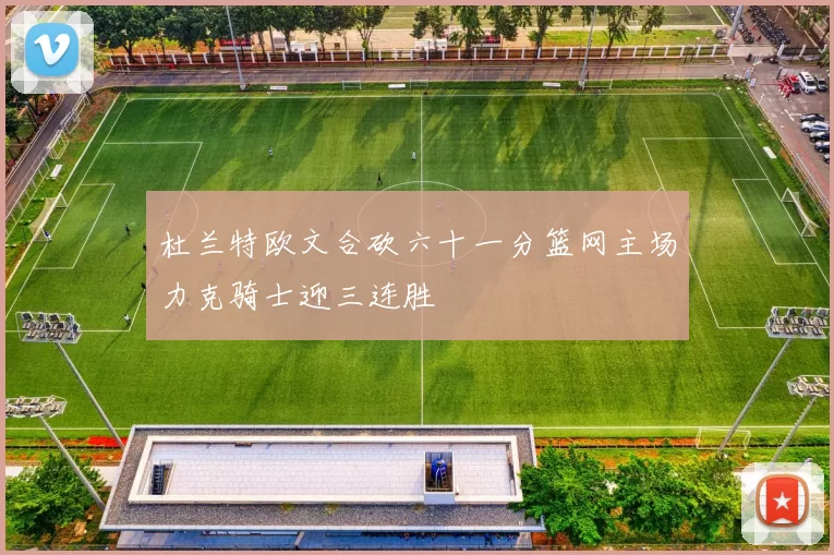 杜兰特欧文合砍六十一分篮网主场力克骑士迎三连胜