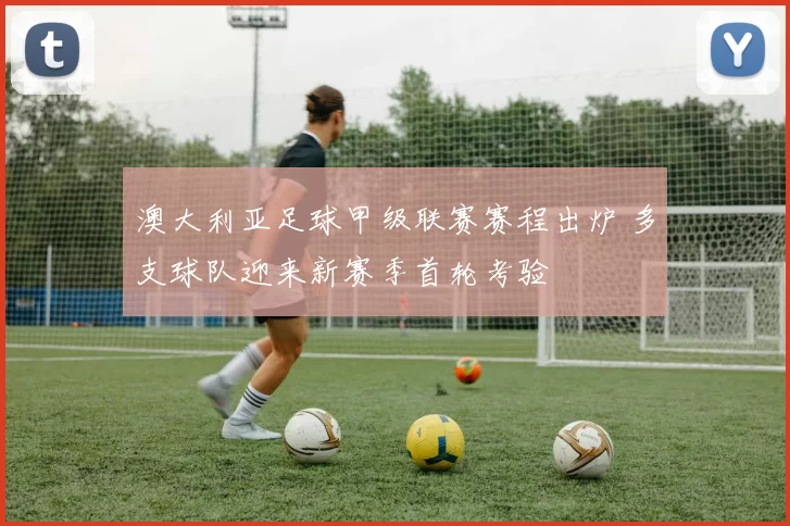 澳大利亚足球甲级联赛赛程出炉 多支球队迎来新赛季首轮考验