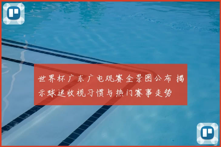 世界杯广东广电观赛全景图公布 揭示球迷收视习惯与热门赛事走势