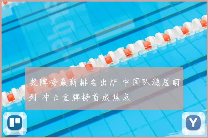 奖牌榜最新排名出炉 中国队稳居前列 冲击金牌榜首成焦点