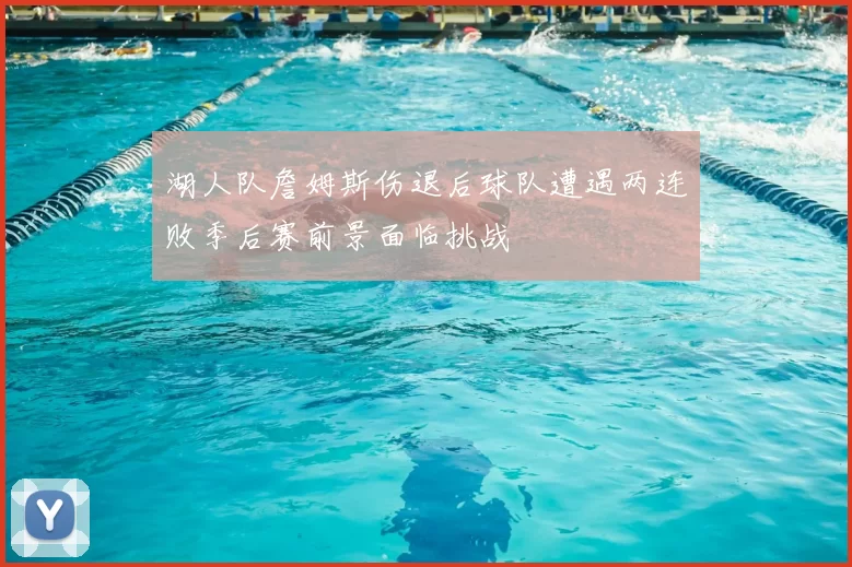 湖人队詹姆斯伤退后球队遭遇两连败季后赛前景面临挑战