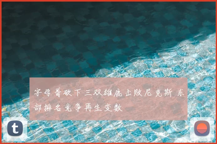 字母哥砍下三双雄鹿击败尼克斯 东部排名竞争再生变数