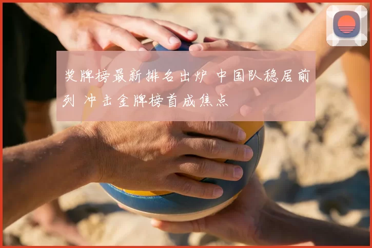 奖牌榜最新排名出炉 中国队稳居前列 冲击金牌榜首成焦点