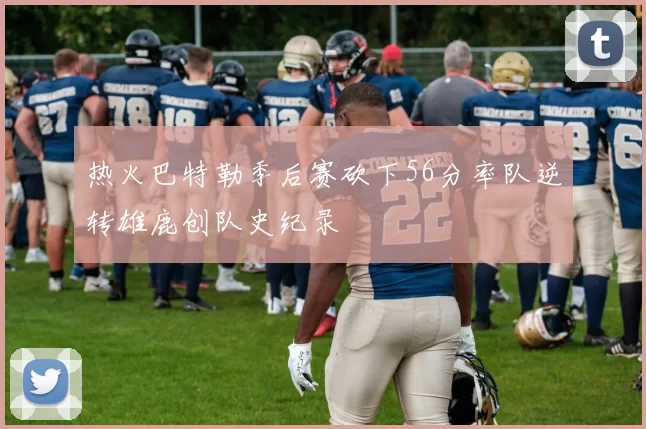 热火巴特勒季后赛砍下56分率队逆转雄鹿创队史纪录