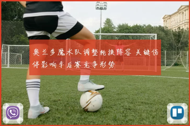 奥兰多魔术队调整轮换阵容 关键伤停影响季后赛竞争形势