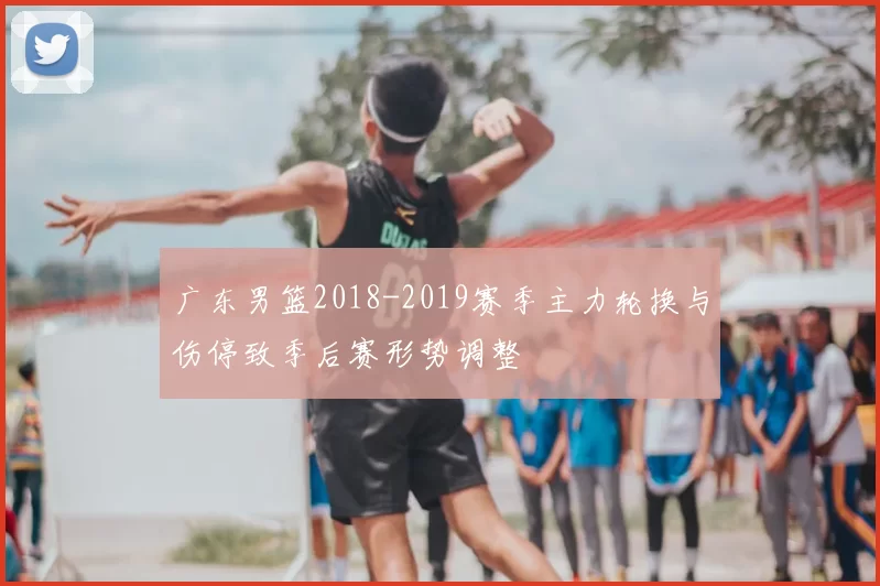 广东男篮2018-2019赛季主力轮换与伤停致季后赛形势调整