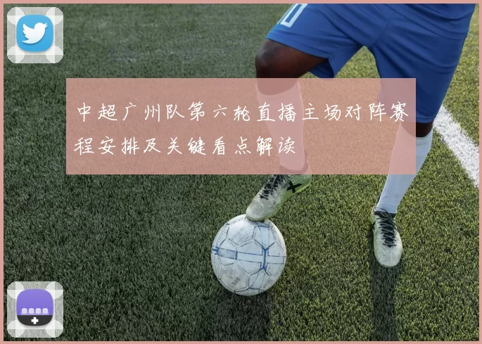 中超广州队第六轮直播主场对阵赛程安排及关键看点解读