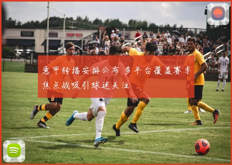 意甲转播安排公布 多平台覆盖赛季焦点战吸引球迷关注
