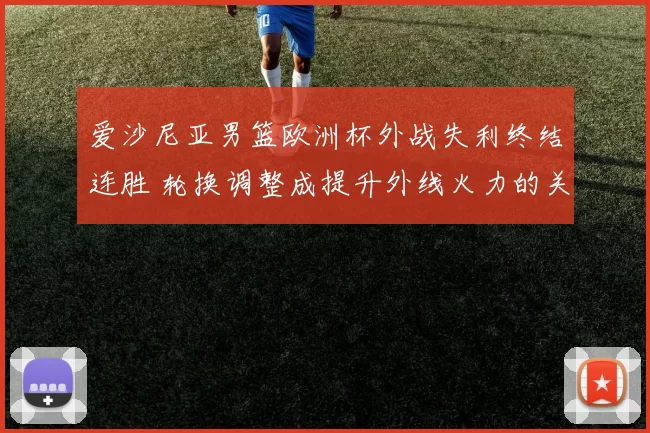 爱沙尼亚男篮欧洲杯外战失利终结连胜 轮换调整成提升外线火力的关键