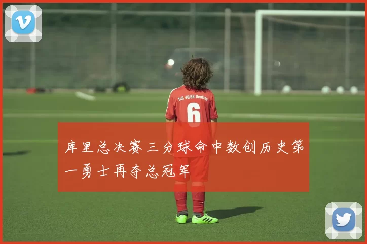 库里总决赛三分球命中数创历史第一勇士再夺总冠军