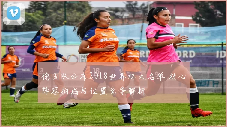 德国队公布2018世界杯大名单 核心阵容构成与位置竞争解析