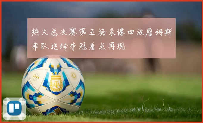 热火总决赛第五场录像回放詹姆斯率队逆转夺冠看点再现