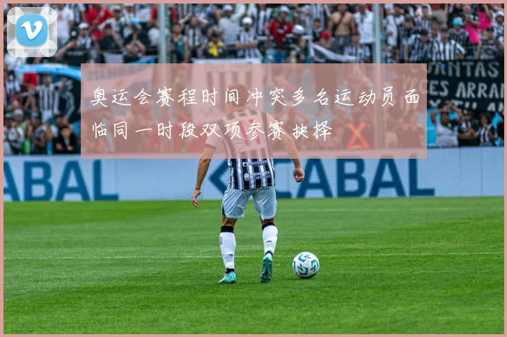 奥运会赛程时间冲突多名运动员面临同一时段双项参赛抉择