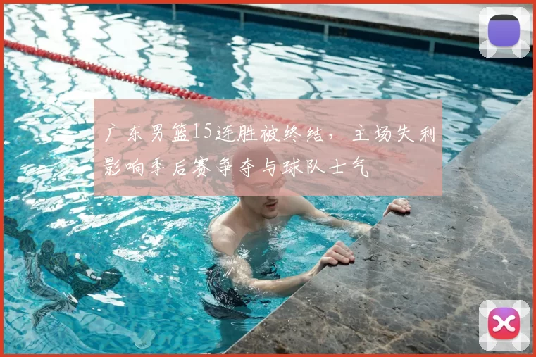 广东男篮15连胜被终结,主场失利影响季后赛争夺与球队士气