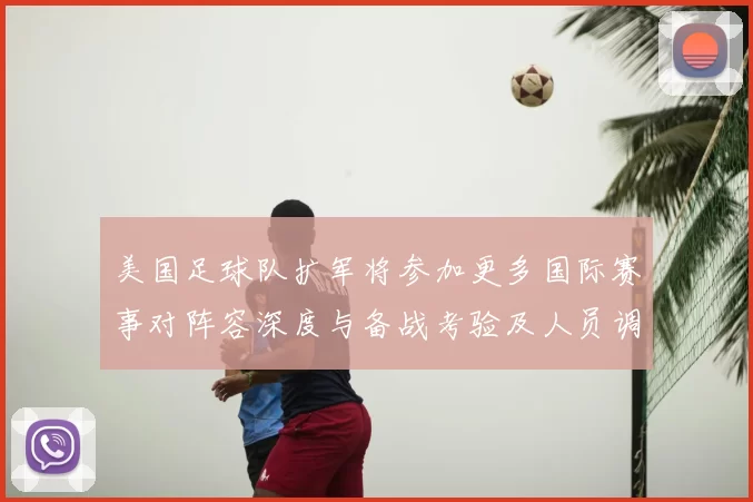 美国足球队扩军将参加更多国际赛事对阵容深度与备战考验及人员调整