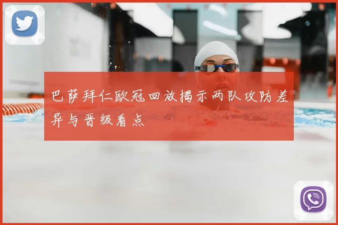 巴萨拜仁欧冠回放揭示两队攻防差异与晋级看点