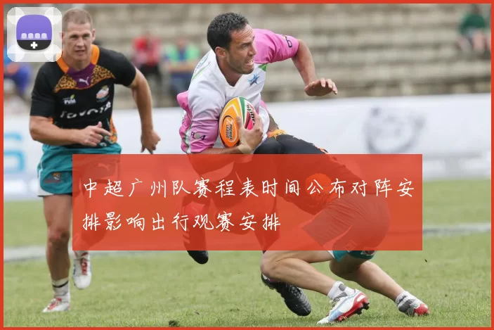 中超广州队赛程表时间公布对阵安排影响出行观赛安排