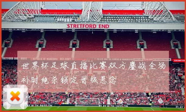 世界杯足球直播比赛双方鏖战全场补时绝杀锁定晋级悬念
