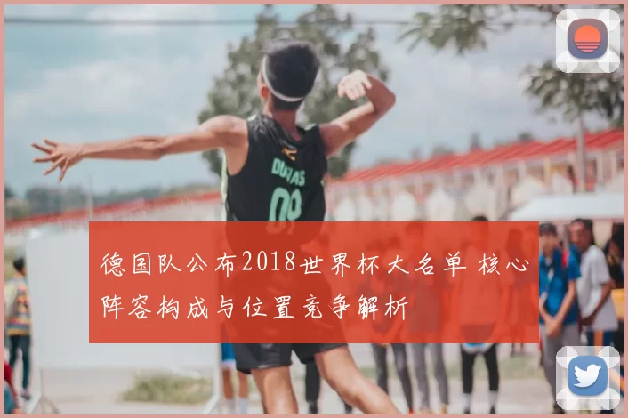 德国队公布2018世界杯大名单 核心阵容构成与位置竞争解析