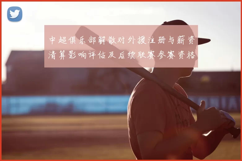 中超俱乐部解散对外援注册与薪资清算影响评估及后续联赛参赛资格安排