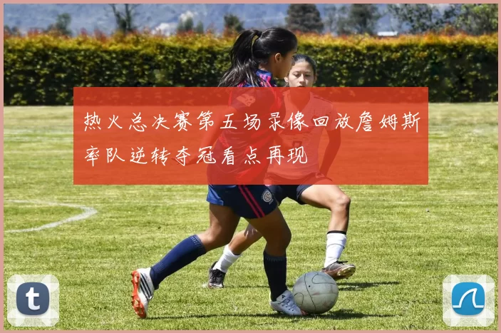 热火总决赛第五场录像回放詹姆斯率队逆转夺冠看点再现