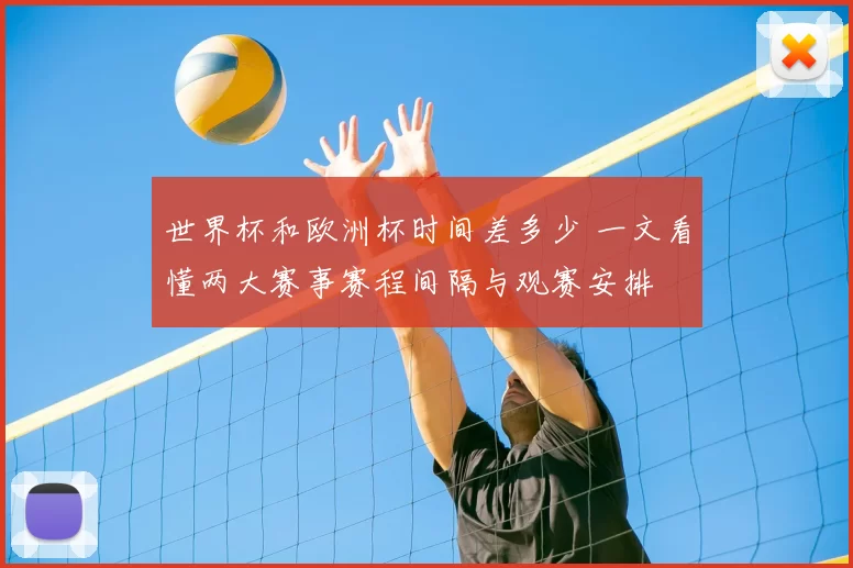 世界杯和欧洲杯时间差多少 一文看懂两大赛事赛程间隔与观赛安排