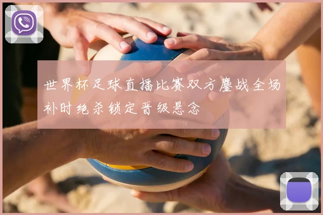 世界杯足球直播比赛双方鏖战全场补时绝杀锁定晋级悬念