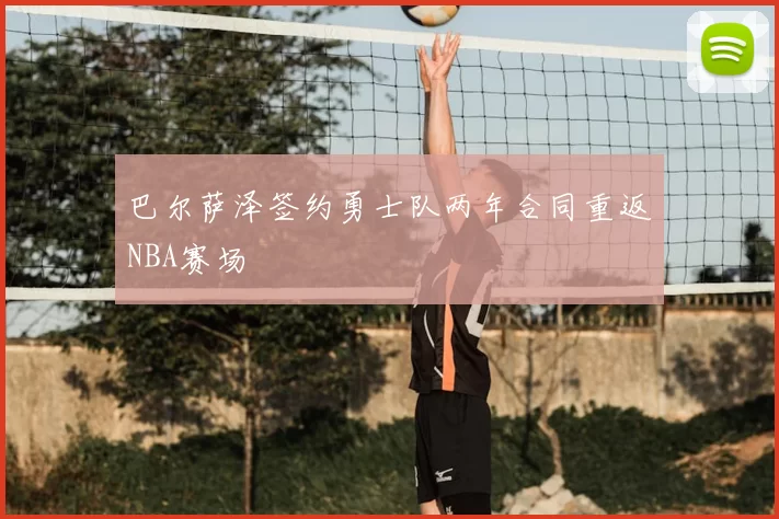 巴尔萨泽签约勇士队两年合同重返NBA赛场