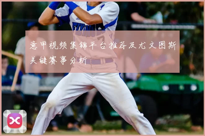 意甲视频集锦平台推荐及尤文图斯关键赛事分析