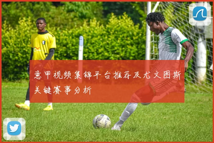 意甲视频集锦平台推荐及尤文图斯关键赛事分析