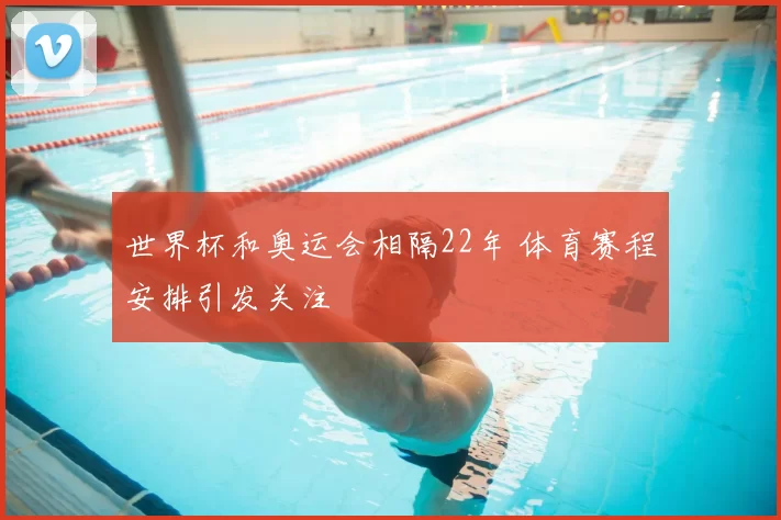 世界杯和奥运会相隔22年 体育赛程安排引发关注