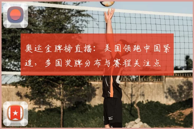 奥运金牌榜直播：美国领跑中国紧追，多国奖牌分布与赛程关注点