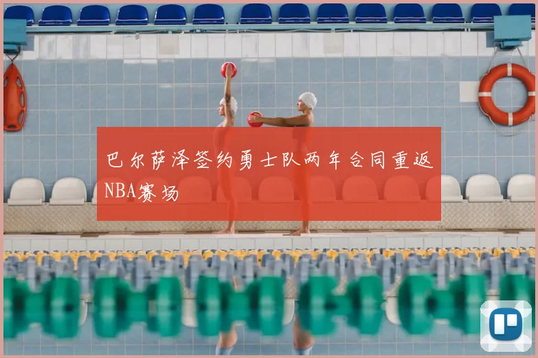 巴尔萨泽签约勇士队两年合同重返NBA赛场