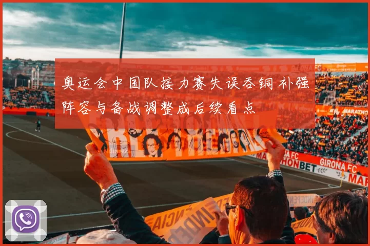 奥运会中国队接力赛失误吞铜 补强阵容与备战调整成后续看点