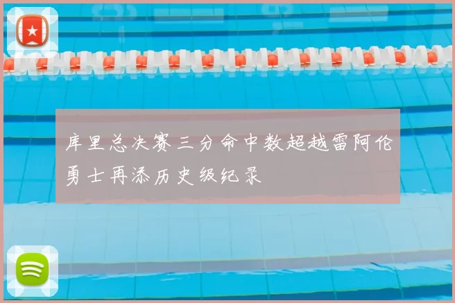 库里总决赛三分命中数超越雷阿伦勇士再添历史级纪录