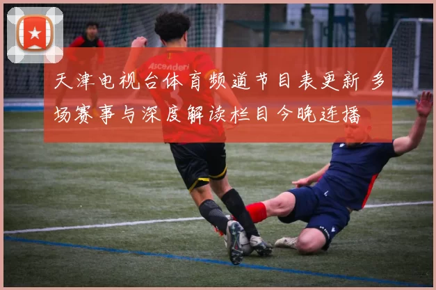 天津电视台体育频道节目表更新 多场赛事与深度解读栏目今晚连播